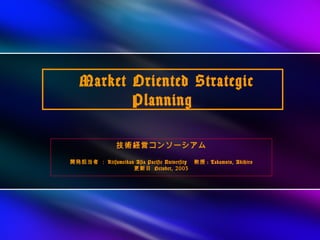 Market Oriented Strategic
          Planning

                技術経営コンソーシアム

開発担当者 ： Ritsumeikan Asia Pacific University 　教授 : Takamoto, Akihiro
                   更新日 October, 2003
 