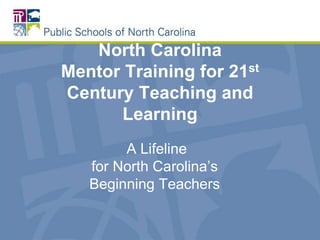 North Carolina
Mentor Training for 21st
Century Teaching and
Learning
A Lifeline
for North Carolina’s
Beginning Teachers
 