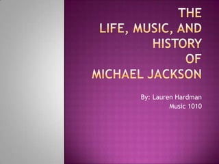 The Life, Music, and History ofMichael Jackson By: Lauren Hardman Music 1010 