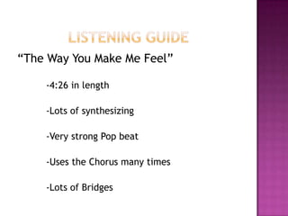 Listening Guide<br />“The Way You Make Me Feel”<br />	-4:26 in length<br />	-Lots of synthesizing<br />	-Very strong Pop b...