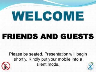 FRIENDS AND GUESTS 
Please be seated. Presentation will begin 
shortly. Kindly put your mobile into a 
silent mode. 
 