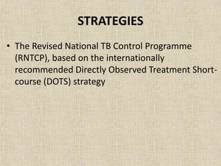 STRATEGIES 
• The Revised National TB Control Programme 
(RNTCP), based on the internationally 
recommended Directly Observed Treatment Short-course 
(DOTS) strategy 
 