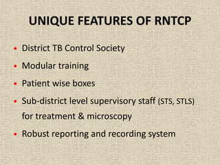 UNIQUE FEATURES OF RNTCP 
• District TB Control Society 
• Modular training 
• Patient wise boxes 
• Sub-district level supervisory staff (STS, STLS) 
for treatment & microscopy 
• Robust reporting and recording system 
 