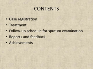 CONTENTS 
• Case registration 
• Treatment 
• Follow-up schedule for sputum examination 
• Reports and feedback 
• Achievements 
 