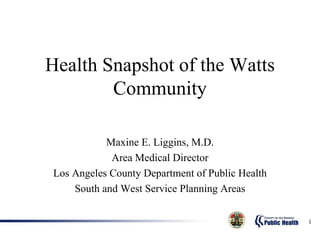 Health Snapshot of the Watts Community Maxine E. Liggins, M.D. Area Medical Director Los Angeles County Department of Public Health South and West Service Planning Areas 