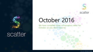 Discover. Distribute. Delight
October 2016
We have compiled some conversation ideas for
October, so you don’t have to!
 