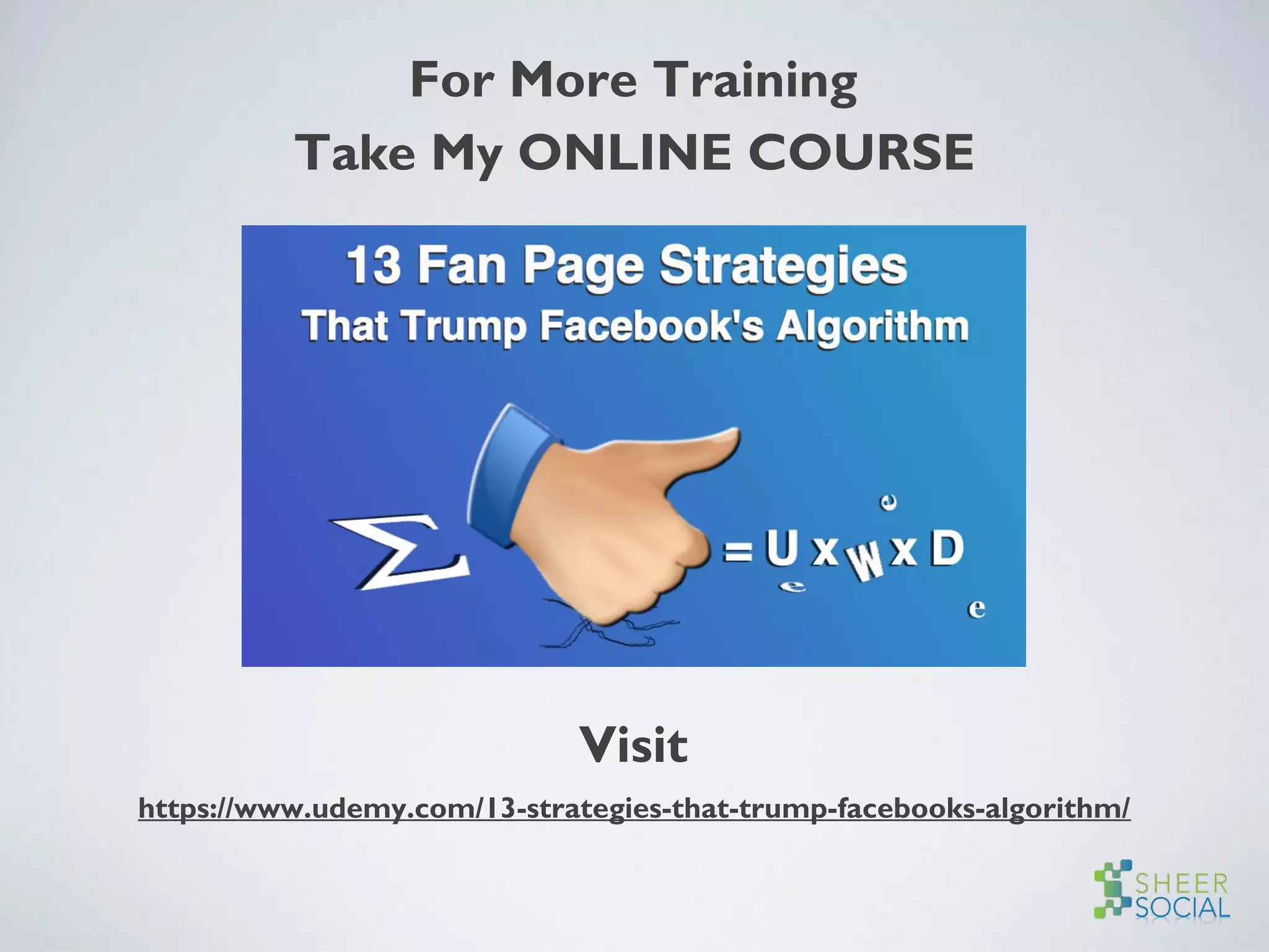 For More Training
Take My ONLINE COURSE
Visit
https://www.udemy.com/13-strategies-that-trump-facebooks-algorithm/
 