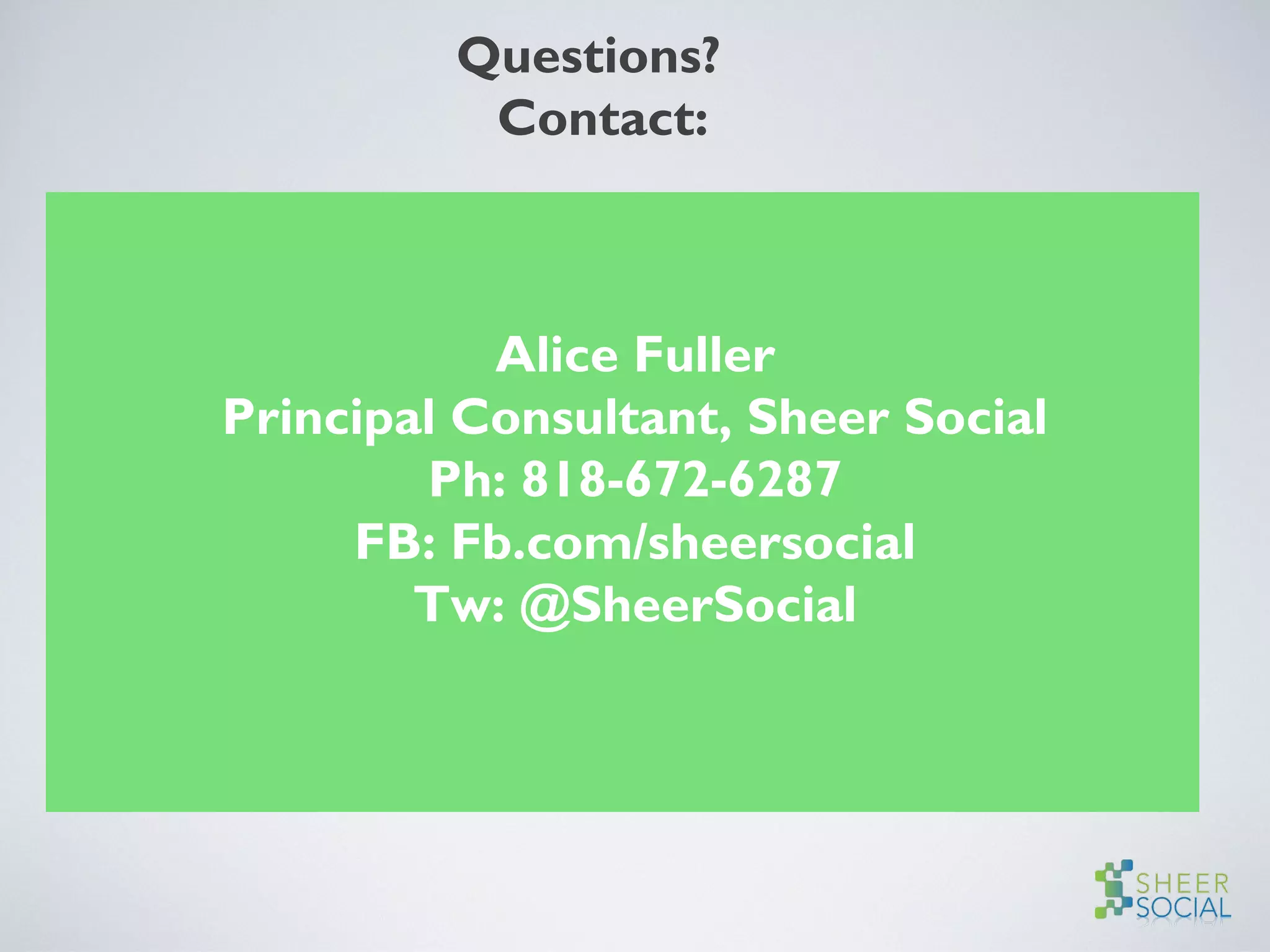 Questions?
Contact:
Alice Fuller
Principal Consultant, Sheer Social
Ph: 818-672-6287
FB: Fb.com/sheersocial
Tw: @SheerSocial
 