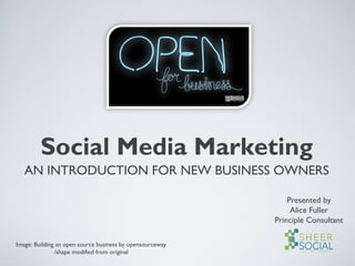 Social Media Marketing
AN INTRODUCTION FOR NEW BUSINESS OWNERS
Presented by
Alice Fuller
Principle Consultant
Image: Building an open source business by opensourceway
/shape modified from original
 