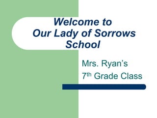Welcome toOur Lady of Sorrows School,[object Object],Mrs. Ryan’s ,[object Object],7th Grade Class,[object Object]