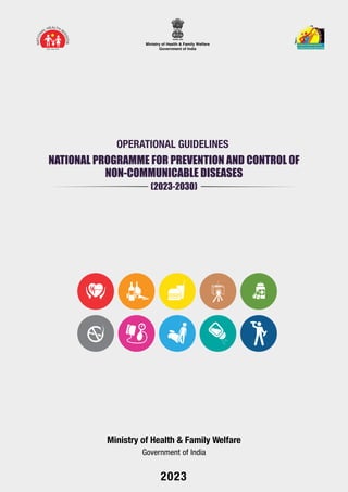 1
Ministry of Health & Family Welfare
Government of India
2023
NATIONAL PROGRAMME FOR PREVENTION AND CONTROL OF
NON-COMMUNICABLE DISEASES
(2023-2030)
OPERATIONAL GUIDELINES
 