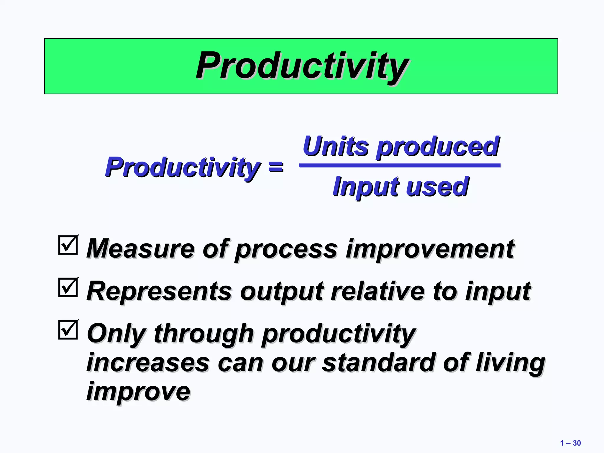 1 – 30 
PPrroodduuccttiivviittyy 
PPrroodduuccttiivviittyy == 
UUnniittss pprroodduucceedd 
IInnppuutt uusseedd 
Measure ooff pprroocceessss iimmpprroovveemmeenntt 
RReepprreesseennttss oouuttppuutt rreellaattiivvee ttoo iinnppuutt 
OOnnllyy tthhrroouugghh pprroodduuccttiivviittyy 
iinnccrreeaasseess ccaann oouurr ssttaannddaarrdd ooff lliivviinngg 
iimmpprroovvee 
 