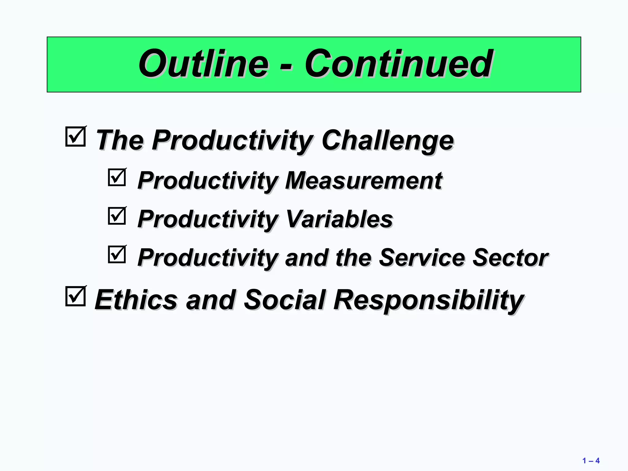 1 – 4 
OOuuttlliinnee -- CCoonnttiinnuueedd 
TThhee PPrroodduuccttiivviittyy CChhaalllleennggee 
 PPrroodduuccttiivviittyy MMeeaassuurreemmeenntt 
 PPrroodduuccttiivviittyy VVaarriiaabblleess 
 PPrroodduuccttiivviittyy aanndd tthhee SSeerrvviiccee SSeeccttoorr 
EEtthhiiccss aanndd SSoocciiaall RReessppoonnssiibbiilliittyy 
 