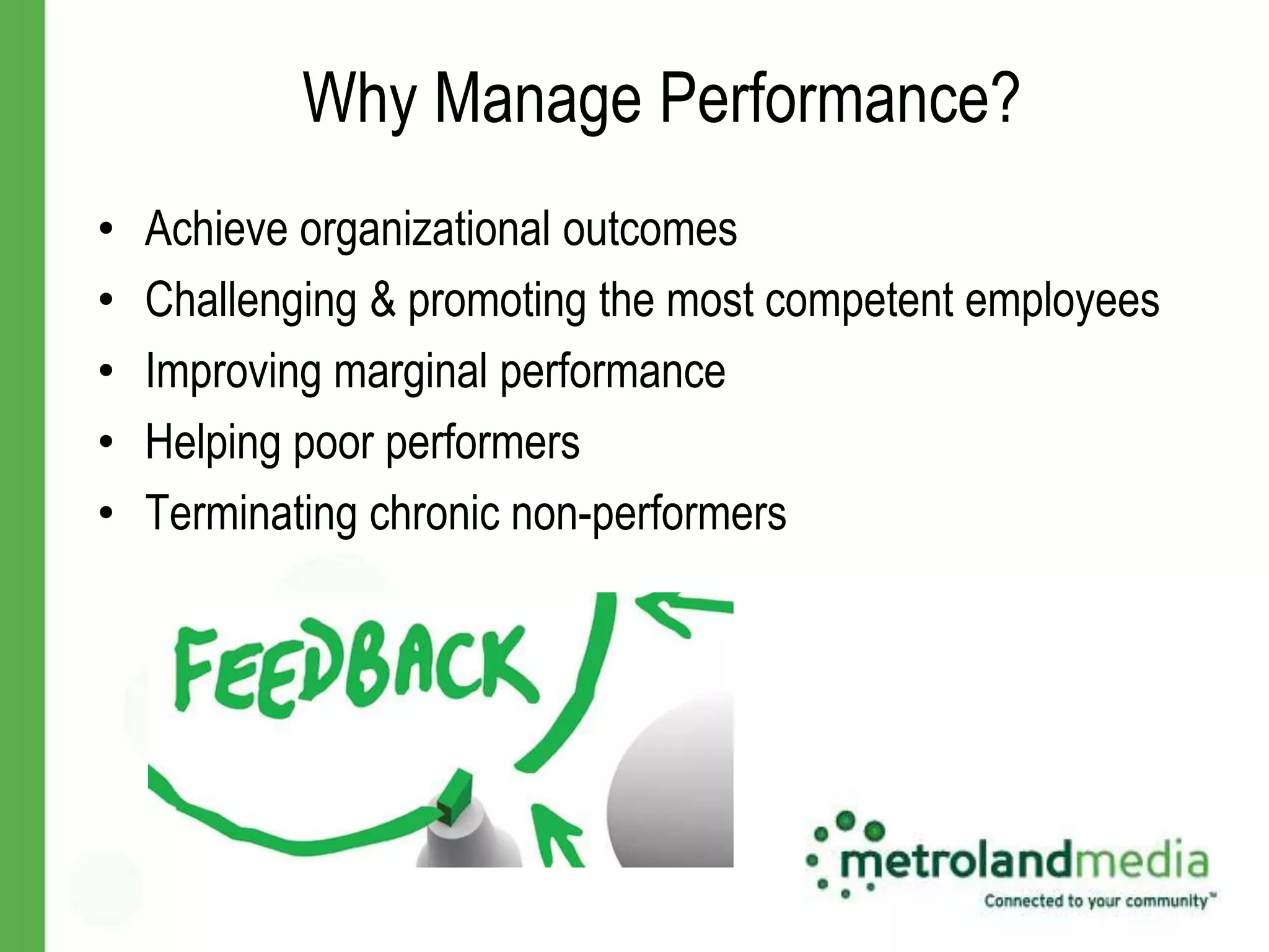 Why Manage Performance?
•   Achieve organizational outcomes
•   Challenging & promoting the most competent employees
•   Improving marginal performance
•   Helping poor performers
•   Terminating chronic non-performers
 