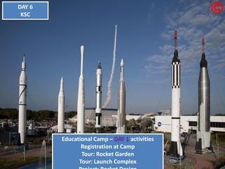 Educational Camp – activities 
Registration at Camp 
Tour: Rocket Garden 
Tour: Launch Complex 
Project: Rocket Design DAY 6 KSC  