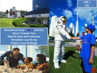 Educational Camp – activities Saturn V Center Tour Meet & Greet with Astronaut Simulation: Launch exp Project: Truss Challenge DAY 7 KSC  