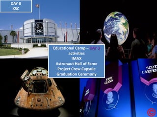 Educational Camp – activities 
IMAX 
Astronaut Hall of Fame 
Project Crew Capsule 
Graduation Ceremony DAY 8 KSC  