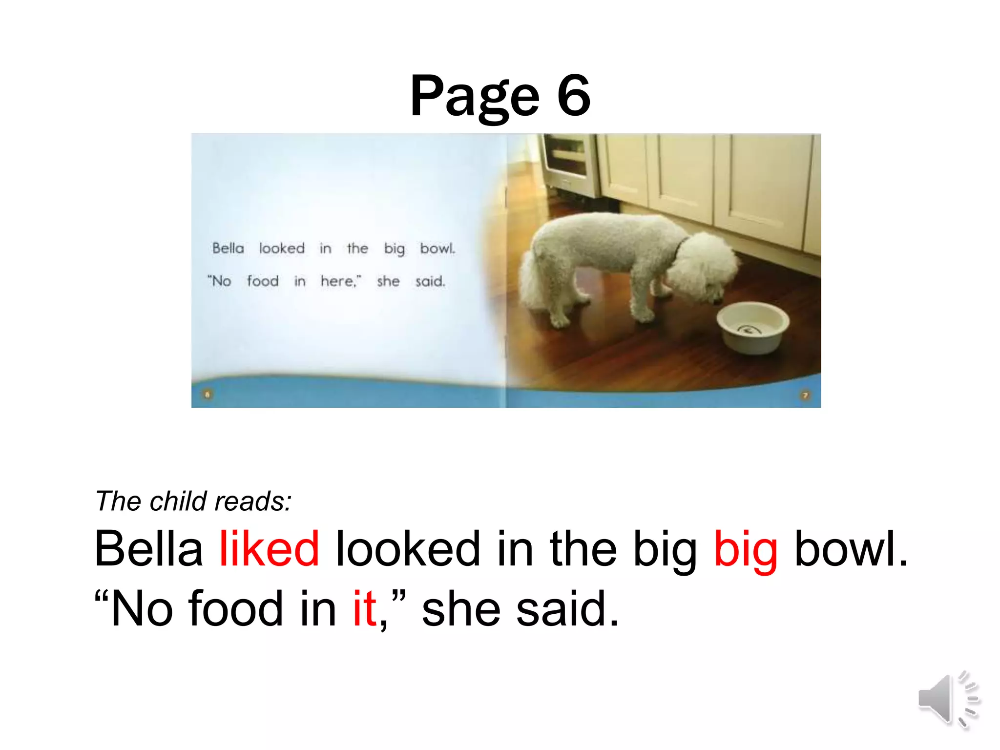 Page 6
The child reads:
Bella liked looked in the big big bowl.
“No food in it,” she said.
 