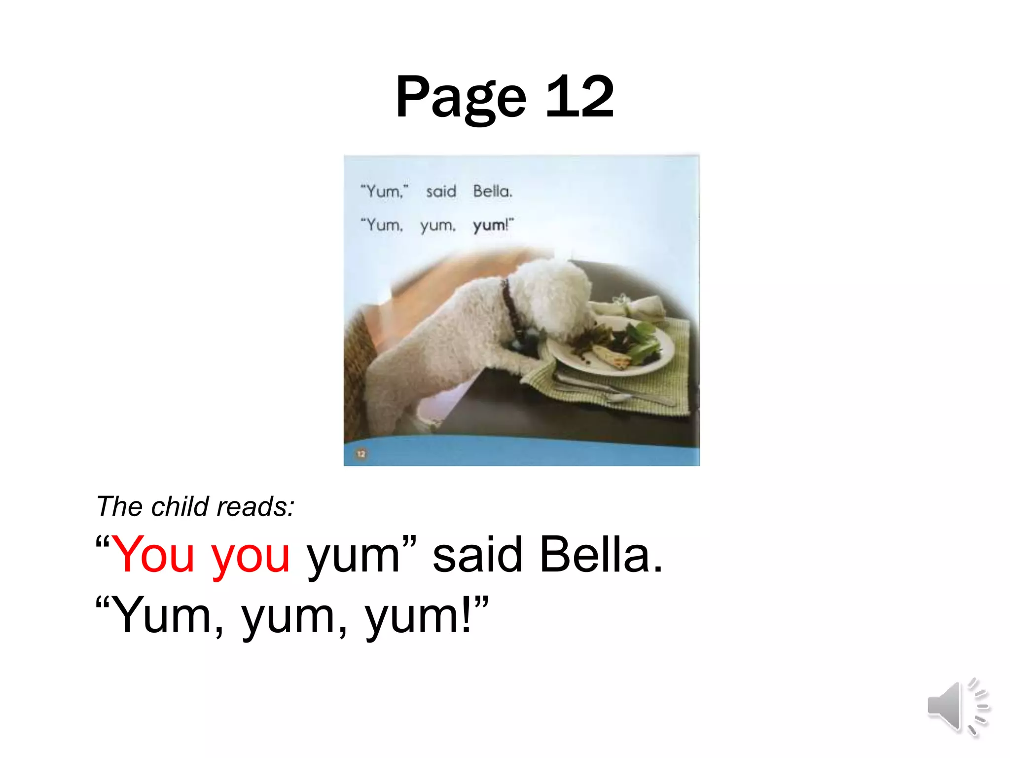 Page 12
The child reads:
“You you yum” said Bella.
“Yum, yum, yum!”
 