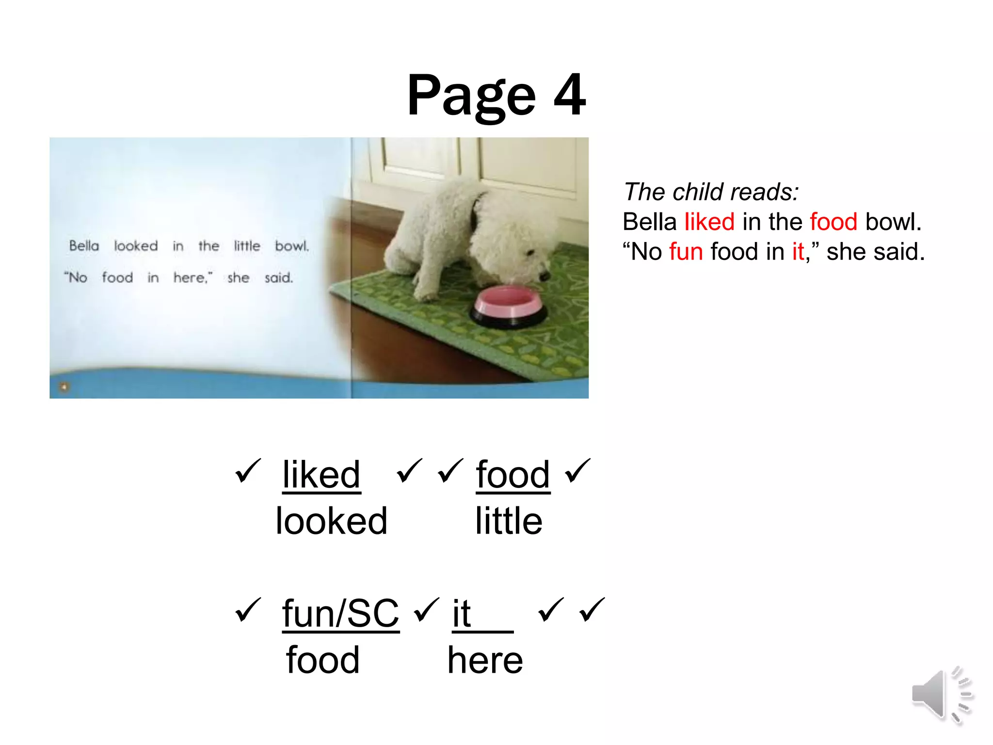 Page 4
 liked   food 
looked little
 fun/SC  it  
food here
The child reads:
Bella liked in the food bowl.
“No fun food in it,” she said.
 