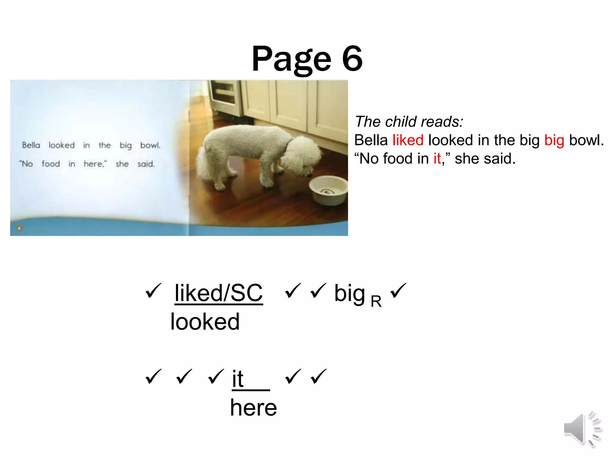 Page 6
 liked/SC   big R 
looked
   it  
here
The child reads:
Bella liked looked in the big big bowl.
“No food in it,” she said.
 