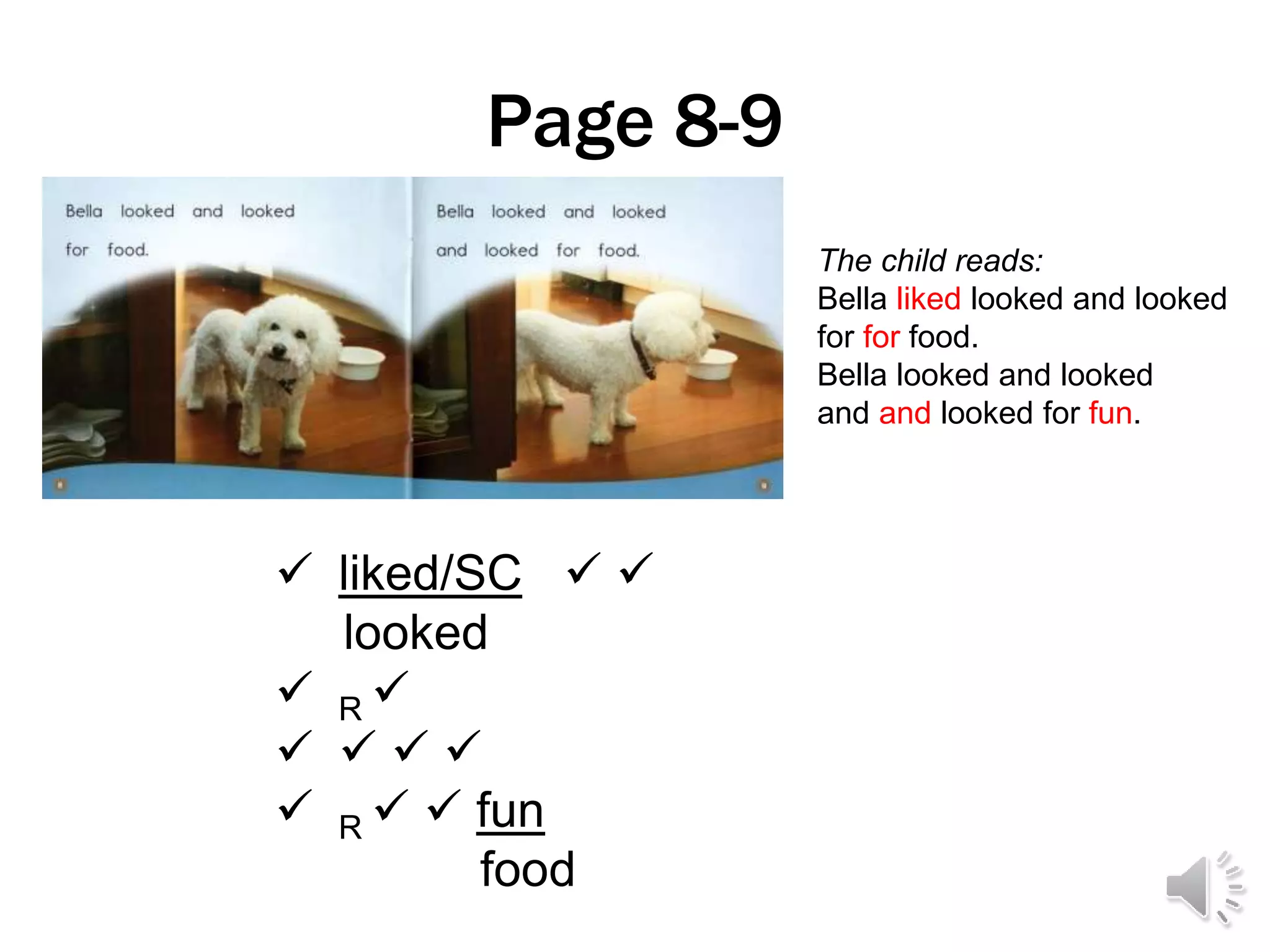 Page 8-9
 liked/SC  
looked
 R 
   
 R   fun
food
The child reads:
Bella liked looked and looked
for for food.
Bella looked and looked
and and looked for fun.
 