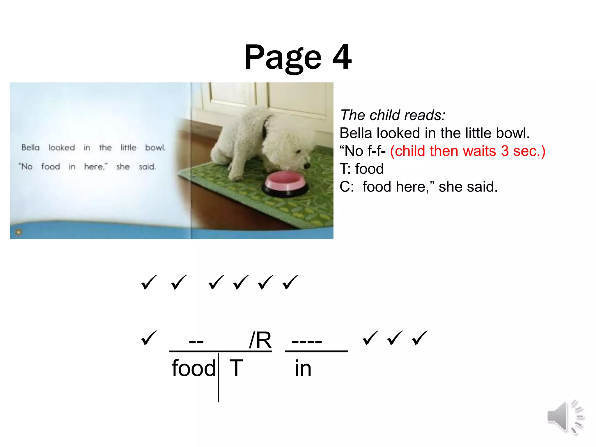 Page 4
     
 -- /R ----   
food T in
The child reads:
Bella looked in the little bowl.
“No f-f- (child then waits 3 sec.)
T: food
C: food here,” she said.
 