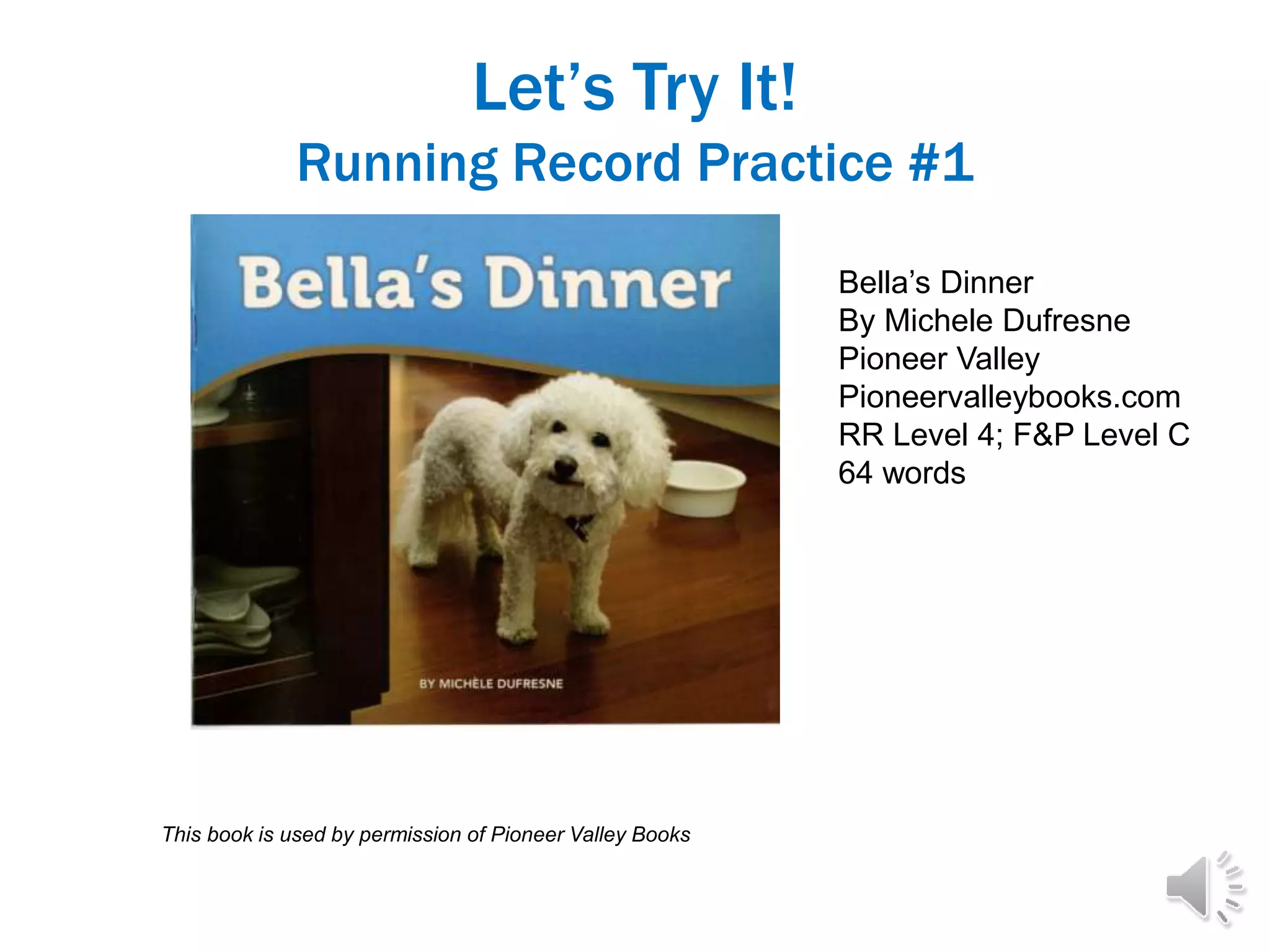 Let’s Try It!
Running Record Practice #1
Bella’s Dinner
By Michele Dufresne
Pioneer Valley
Pioneervalleybooks.com
RR Level 4; F&P Level C
64 words
This book is used by permission of Pioneer Valley Books
 