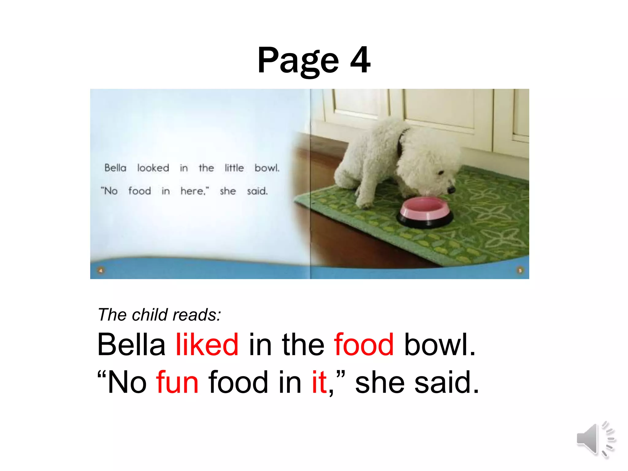 Page 4
The child reads:
Bella liked in the food bowl.
“No fun food in it,” she said.
 