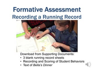 Formative Assessment
Recording a Running Record
Download from Supporting Documents:
• 3 blank running record sheets
• Recording and Scoring of Student Behaviors
• Text of Bella’s Dinner
 