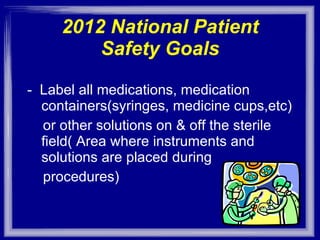 2012 National Patient Safety Goals -  Label all medications, medication containers(syringes, medicine cups,etc) or other solutions on & off the sterile field( Area where instruments and solutions are placed during procedures) 