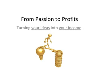 From Passion to Profits Turning  your ideas  into  your income . 