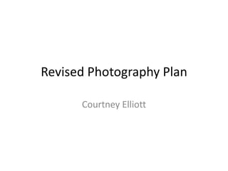 Revised Photography Plan
Courtney Elliott
 