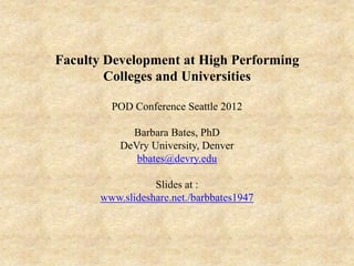 Faculty Development at High Performing
        Colleges and Universities

         POD Conference Seattle 2012

             Barbara Bates, PhD
           DeVry University, Denver
              bbates@devry.edu

                  Slides at :
       www.slideshare.net./barbbates1947
 