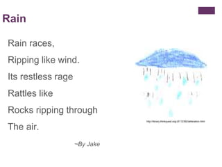 Rain
Rain races,
Ripping like wind.
Its restless rage
Rattles like
Rocks ripping through
The air.
~By Jake
http://library....