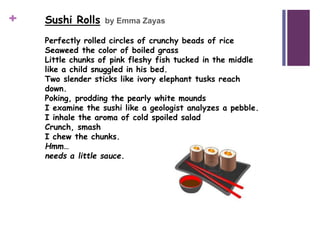 + Sushi Rolls by Emma Zayas
Perfectly rolled circles of crunchy beads of rice
Seaweed the color of boiled grass
Little chu...