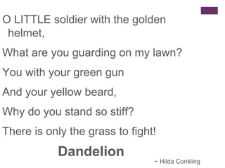O LITTLE soldier with the golden
helmet,
What are you guarding on my lawn?
You with your green gun
And your yellow beard,
...