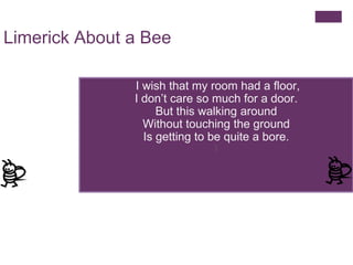 Limerick About a Bee
I wish that my room had a floor,
I don’t care so much for a door.
But this walking around
Without tou...