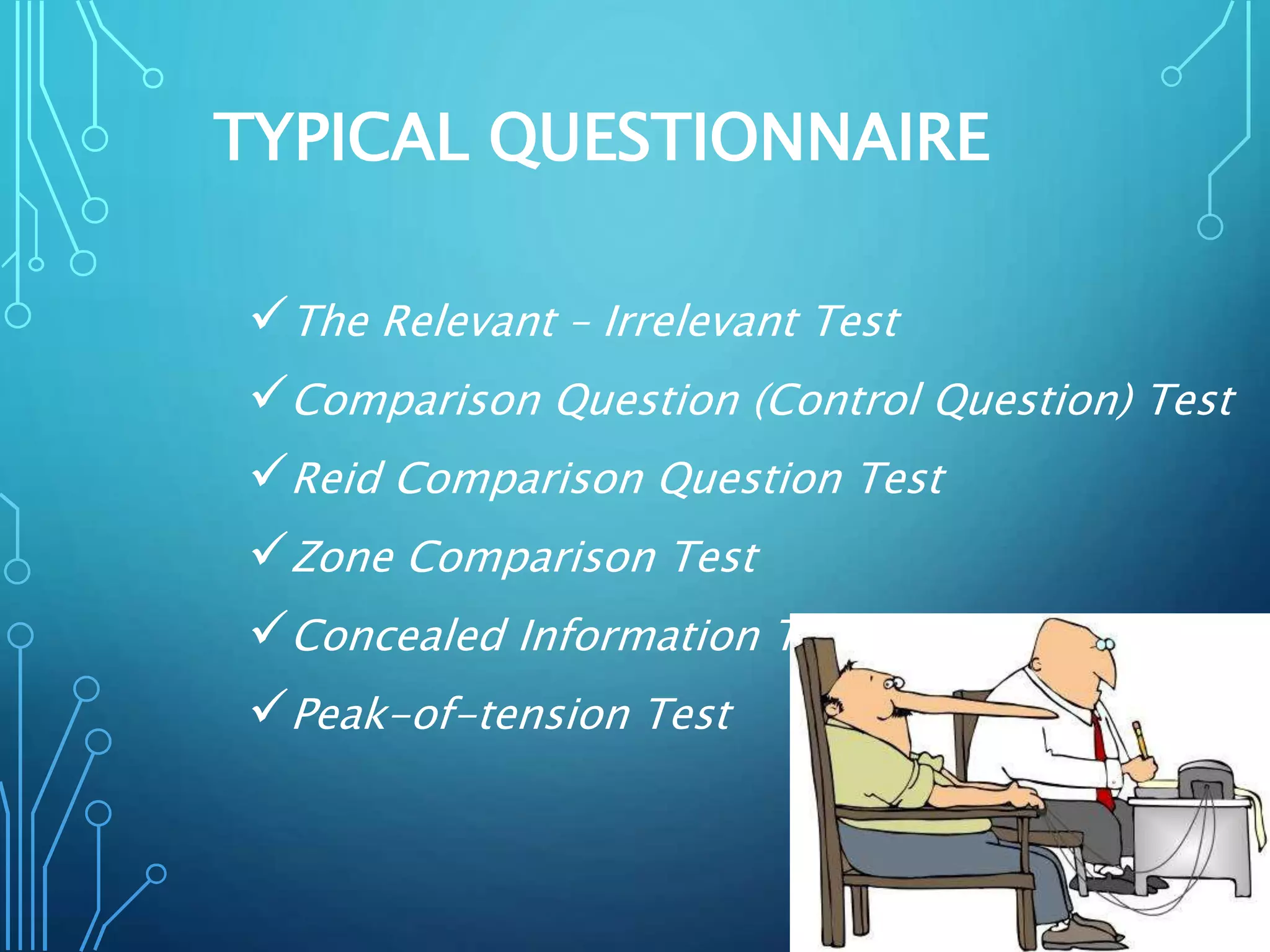 TYPICAL QUESTIONNAIRE
The Relevant – Irrelevant Test
Comparison Question (Control Question) Test
Reid Comparison Question Test
Zone Comparison Test
Concealed Information Test
Peak-of-tension Test
 
