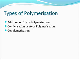 Types of Polymerisation
Addition or Chain Polymerisation
Condensation or step- Polymerisation
Copolymerisation
 