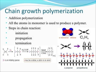 Chain growth polymerization
• Addition polymerization
• All the atoms in monomer is used to produce a polymer.
• Steps in chain reaction:
•     initiation
•      propagation
•      termination
 