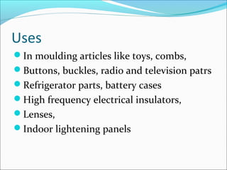 Uses
In moulding articles like toys, combs,
Buttons, buckles, radio and television patrs
Refrigerator parts, battery cases
High frequency electrical insulators,
Lenses,
Indoor lightening panels
 