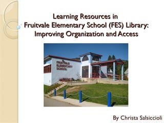 Learning Resources in
Fruitvale Elementary School (FES) Library:
   Improving Organization and Access




                             By Christa Salsiccioli
 