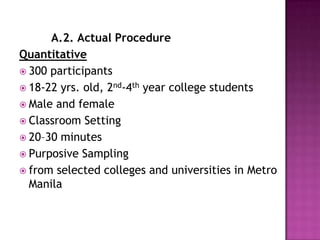 A.2. Actual Procedure
Quantitative
 300 participants
 18-22 yrs. old, 2nd-4th year college students
 Male and female
 Classroom Setting
 20–30 minutes
 Purposive Sampling
 from selected colleges and universities in Metro
  Manila
 
