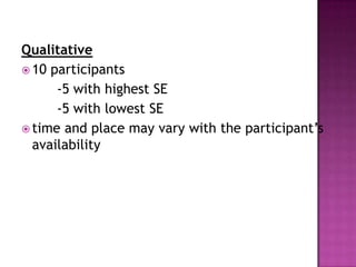 Qualitative
 10 participants
      -5 with highest SE
      -5 with lowest SE
 time and place may vary with the participant’s
  availability
 