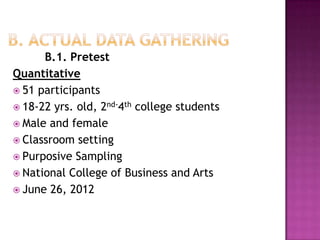 B.1. Pretest
Quantitative
 51 participants
 18-22 yrs. old, 2nd-4th college students
 Male and female
 Classroom setting
 Purposive Sampling
 National College of Business and Arts
 June 26, 2012
 