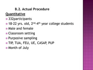 B.2. Actual Procedure
Quantitative
 332participants
 18-22 yrs. old, 2nd-4th year college students
 Male and female
 Classroom setting
 Purposive sampling
 TIP, TUA, FEU, UE, CASAP, PUP
 Month of July
 