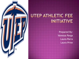 Utep Athletic Fee initiative Prepared By: Vanessa Parga Laura Parra Laura Prine 
