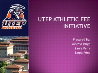 Utep Athletic Fee initiative Prepared By: Vanessa Parga Laura Parra Laura Prine 