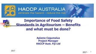 2017 -
Importance of Food Safety
Standards in Agritourism – Benefits
and what must be done?
Apiame Cegumalua
Project Manager
HACCP Aust. Fiji Ltd
2017 1
 